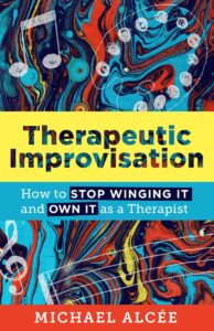 Therapeutic Improvisation: How to Stop Winging It and Own It as a Therapist (Michael Alcée)